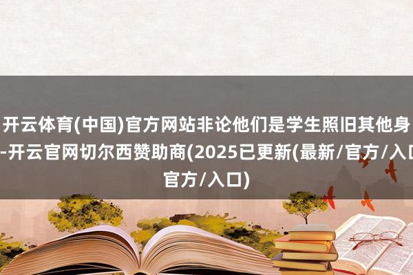 开云体育(中国)官方网站非论他们是学生照旧其他身份-开云官网切尔西赞助商(2025已更新(最新/官方/入口)