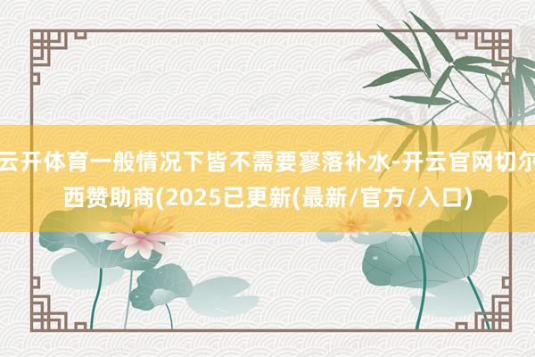 云开体育一般情况下皆不需要寥落补水-开云官网切尔西赞助商(2025已更新(最新/官方/入口)