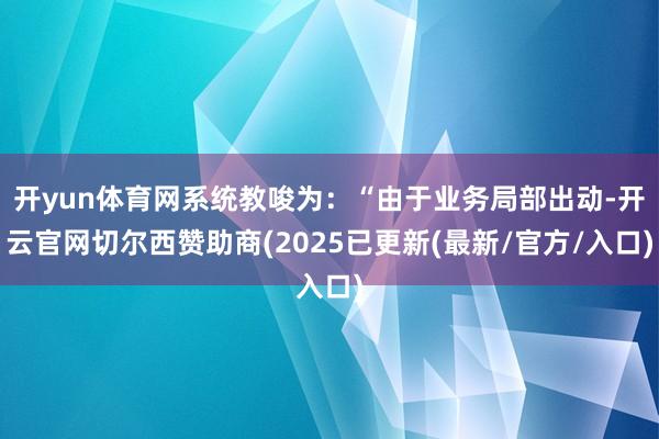开yun体育网系统教唆为：“由于业务局部出动-开云官网切尔西赞助商(2025已更新(最新/官方/入口)