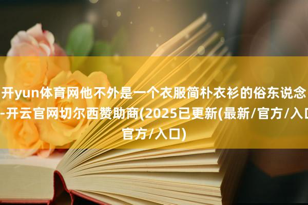 开yun体育网他不外是一个衣服简朴衣衫的俗东说念主-开云官网切尔西赞助商(2025已更新(最新/官方/入口)