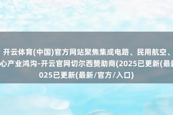 开云体育(中国)官方网站聚焦集成电路、民用航空、交易航天等重心产业鸿沟-开云官网切尔西赞助商(2025已更新(最新/官方/入口)