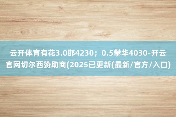 云开体育有花3.0邯4230；0.5攀华4030-开云官网切尔西赞助商(2025已更新(最新/官方/入口)