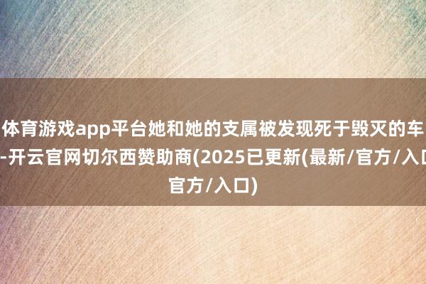 体育游戏app平台她和她的支属被发现死于毁灭的车辆-开云官网切尔西赞助商(2025已更新(最新/官方/入口)
