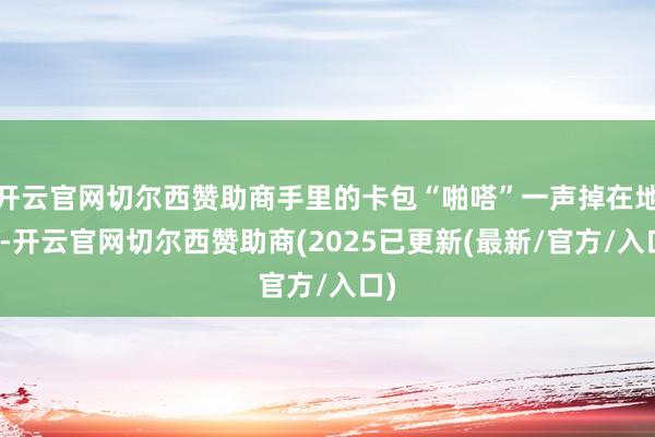 开云官网切尔西赞助商手里的卡包“啪嗒”一声掉在地上-开云官网切尔西赞助商(2025已更新(最新/官方/入口)