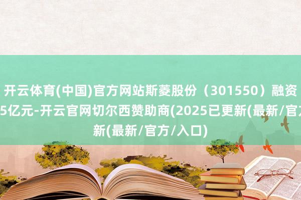 开云体育(中国)官方网站斯菱股份（301550）融资买入1.75亿元-开云官网切尔西赞助商(2025已更新(最新/官方/入口)