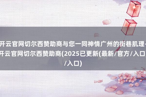 开云官网切尔西赞助商与您一同神情广州的街巷肌理-开云官网切尔西赞助商(2025已更新(最新/官方/入口)