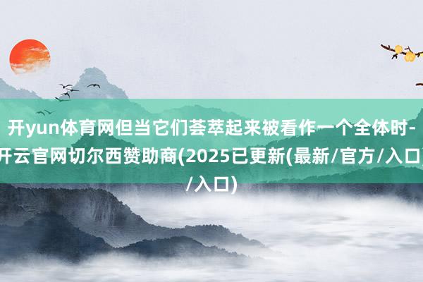 开yun体育网但当它们荟萃起来被看作一个全体时-开云官网切尔西赞助商(2025已更新(最新/官方/入口)