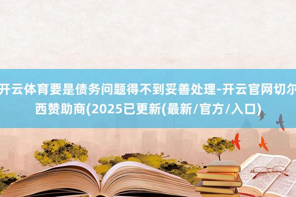 开云体育要是债务问题得不到妥善处理-开云官网切尔西赞助商(2025已更新(最新/官方/入口)