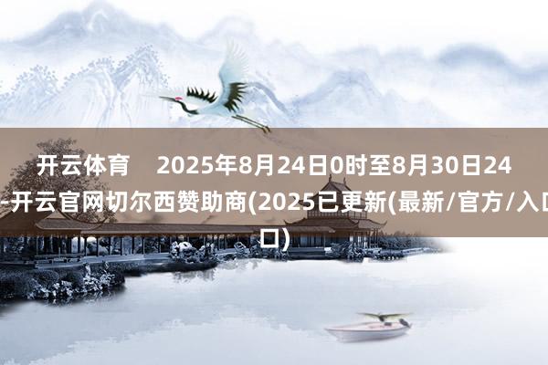 开云体育    2025年8月24日0时至8月30日24时-开云官网切尔西赞助商(2025已更新(最新/官方/入口)