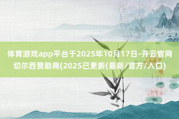 体育游戏app平台于2025年10月17日-开云官网切尔西赞助商(2025已更新(最新/官方/入口)