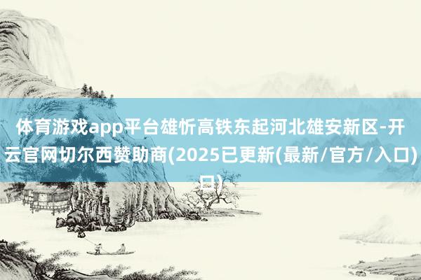 体育游戏app平台 雄忻高铁东起河北雄安新区-开云官网切尔西赞助商(2025已更新(最新/官方/入口)