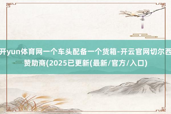 开yun体育网一个车头配备一个货箱-开云官网切尔西赞助商(2025已更新(最新/官方/入口)