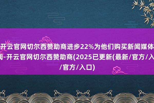 开云官网切尔西赞助商进步22%为他们购买新闻媒体订阅-开云官网切尔西赞助商(2025已更新(最新/官方/入口)