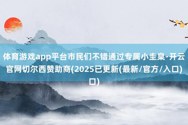 体育游戏app平台市民们不错通过专属小圭臬-开云官网切尔西赞助商(2025已更新(最新/官方/入口)