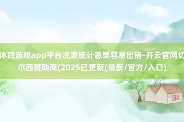 体育游戏app平台况兼统计恶果容易出错-开云官网切尔西赞助商(2025已更新(最新/官方/入口)