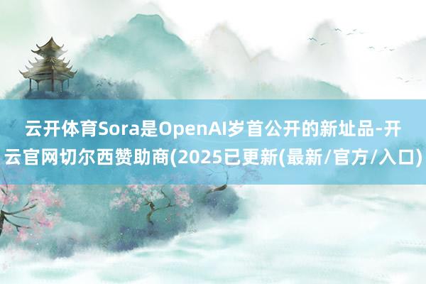 云开体育　　Sora是OpenAI岁首公开的新址品-开云官网切尔西赞助商(2025已更新(最新/官方/入口)