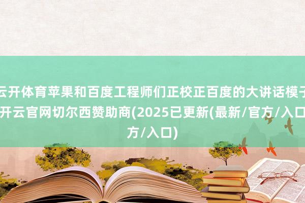 云开体育苹果和百度工程师们正校正百度的大讲话模子-开云官网切尔西赞助商(2025已更新(最新/官方/入口)