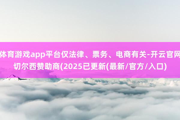体育游戏app平台仅法律、票务、电商有关-开云官网切尔西赞助商(2025已更新(最新/官方/入口)