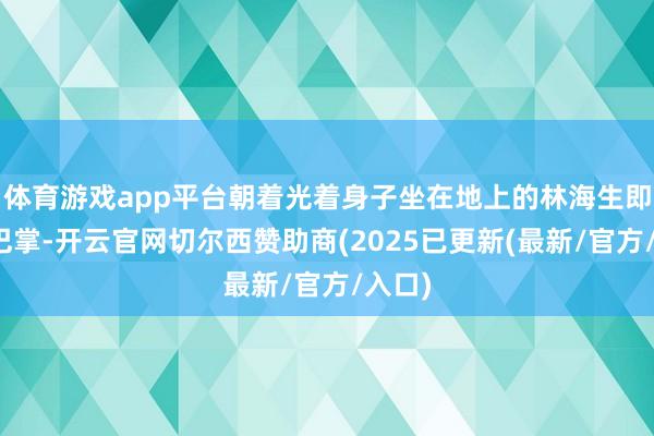 体育游戏app平台朝着光着身子坐在地上的林海生即是一巴掌-开云官网切尔西赞助商(2025已更新(最新/官方/入口)