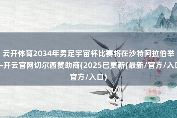 云开体育2034年男足宇宙杯比赛将在沙特阿拉伯举办-开云官网切尔西赞助商(2025已更新(最新/官方/入口)