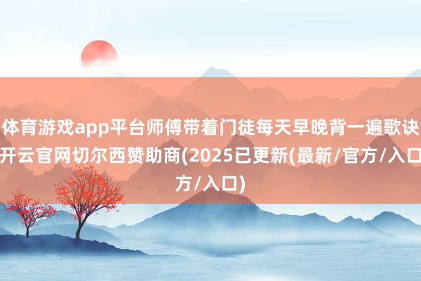 体育游戏app平台师傅带着门徒每天早晚背一遍歌诀-开云官网切尔西赞助商(2025已更新(最新/官方/入口)