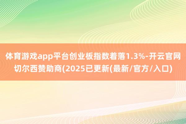 体育游戏app平台创业板指数着落1.3%-开云官网切尔西赞助商(2025已更新(最新/官方/入口)