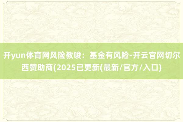开yun体育网　　风险教唆：基金有风险-开云官网切尔西赞助商(2025已更新(最新/官方/入口)