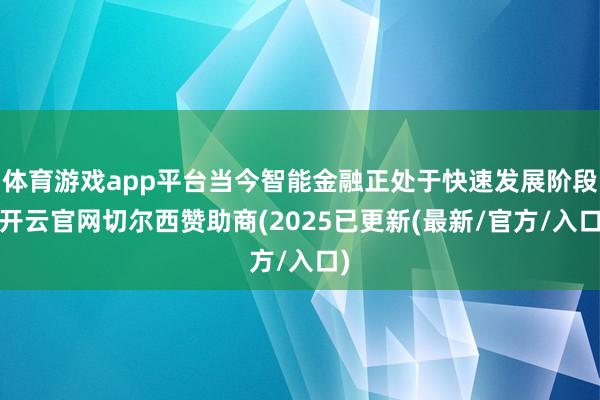 体育游戏app平台当今智能金融正处于快速发展阶段-开云官网切尔西赞助商(2025已更新(最新/官方/入口)