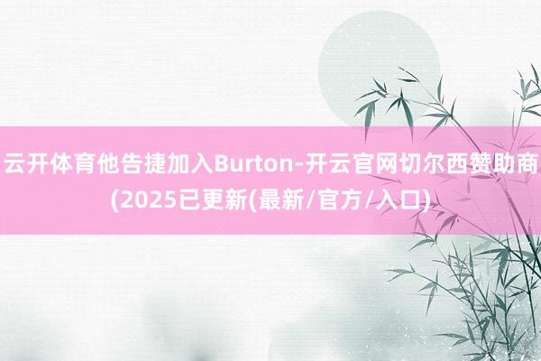 云开体育他告捷加入Burton-开云官网切尔西赞助商(2025已更新(最新/官方/入口)