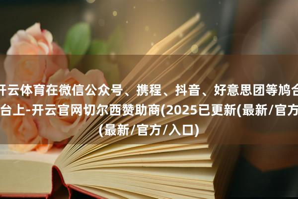 开云体育在微信公众号、携程、抖音、好意思团等鸠合购票平台上-开云官网切尔西赞助商(2025已更新(最新/官方/入口)
