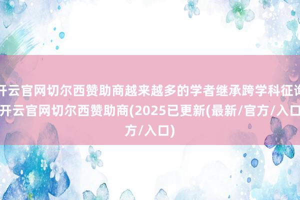 开云官网切尔西赞助商越来越多的学者继承跨学科征询-开云官网切尔西赞助商(2025已更新(最新/官方/入口)