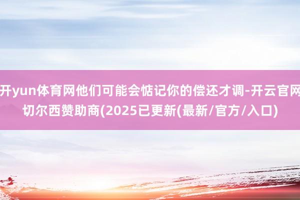 开yun体育网他们可能会惦记你的偿还才调-开云官网切尔西赞助商(2025已更新(最新/官方/入口)