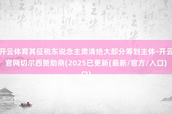 开云体育其征税东说念主肃清绝大部分筹划主体-开云官网切尔西赞助商(2025已更新(最新/官方/入口)