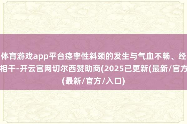 体育游戏app平台痉挛性斜颈的发生与气血不畅、经络拆开相干-开云官网切尔西赞助商(2025已更新(最新/官方/入口)