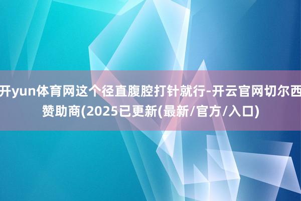 开yun体育网这个径直腹腔打针就行-开云官网切尔西赞助商(2025已更新(最新/官方/入口)