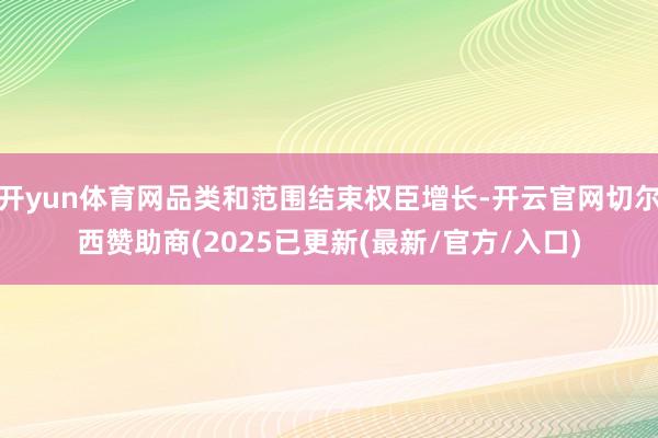 开yun体育网品类和范围结束权臣增长-开云官网切尔西赞助商(2025已更新(最新/官方/入口)