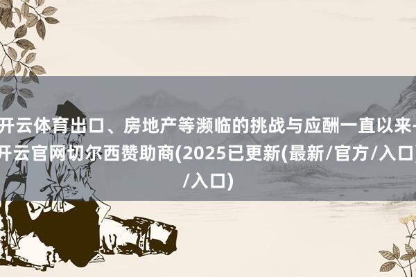 开云体育出口、房地产等濒临的挑战与应酬一直以来-开云官网切尔西赞助商(2025已更新(最新/官方/入口)