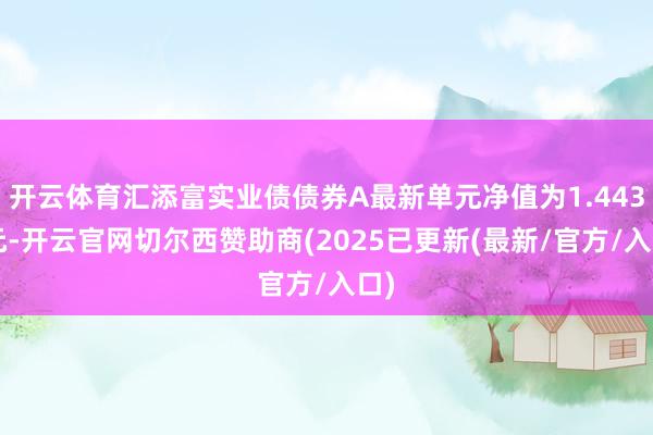 开云体育汇添富实业债债券A最新单元净值为1.4438元-开云官网切尔西赞助商(2025已更新(最新/官方/入口)