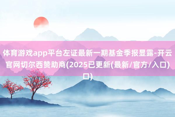 体育游戏app平台左证最新一期基金季报显露-开云官网切尔西赞助商(2025已更新(最新/官方/入口)
