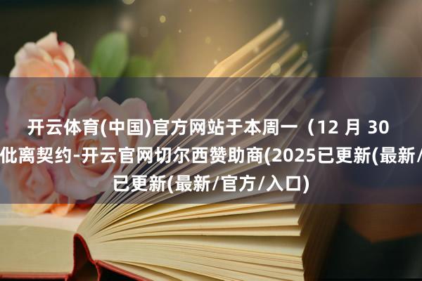开云体育(中国)官方网站于本周一（12 月 30 日）签署了仳离契约-开云官网切尔西赞助商(2025已更新(最新/官方/入口)