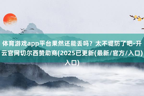 体育游戏app平台果然还能丢吗?太不堤防了吧-开云官网切尔西赞助商(2025已更新(最新/官方/入口)