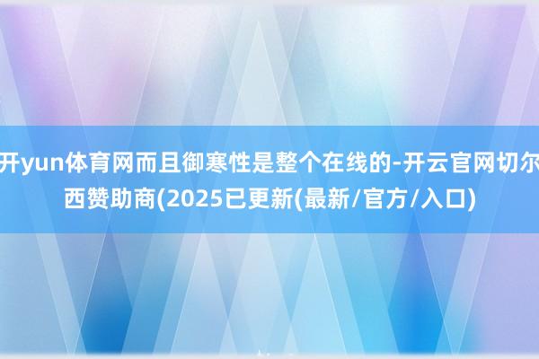 开yun体育网而且御寒性是整个在线的-开云官网切尔西赞助商(2025已更新(最新/官方/入口)