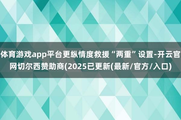体育游戏app平台更纵情度救援“两重”设置-开云官网切尔西赞助商(2025已更新(最新/官方/入口)