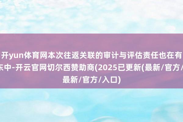 开yun体育网本次往返关联的审计与评估责任也在有序股东中-开云官网切尔西赞助商(2025已更新(最新/官方/入口)