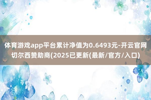 体育游戏app平台累计净值为0.6493元-开云官网切尔西赞助商(2025已更新(最新/官方/入口)