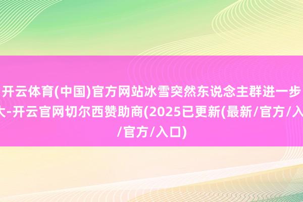开云体育(中国)官方网站冰雪突然东说念主群进一步扩大-开云官网切尔西赞助商(2025已更新(最新/官方/入口)