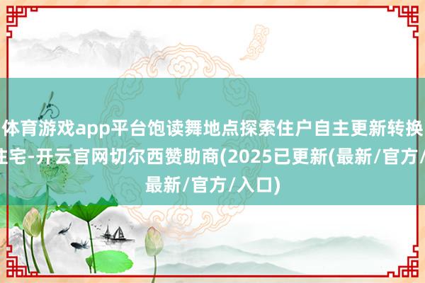 体育游戏app平台饱读舞地点探索住户自主更新转换老旧住宅-开云官网切尔西赞助商(2025已更新(最新/官方/入口)