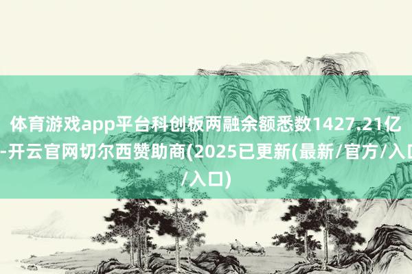 体育游戏app平台科创板两融余额悉数1427.21亿元-开云官网切尔西赞助商(2025已更新(最新/官方/入口)