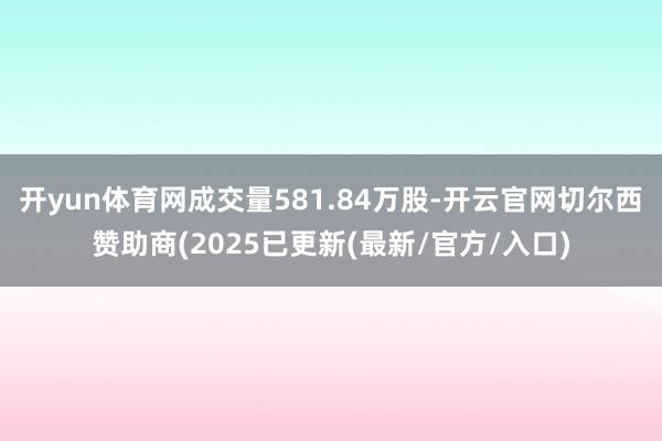 开yun体育网成交量581.84万股-开云官网切尔西赞助商(2025已更新(最新/官方/入口)
