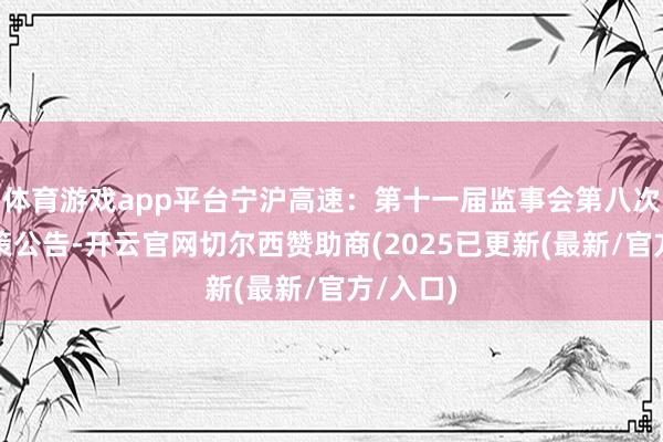 体育游戏app平台宁沪高速:第十一届监事会第八次会议决策公告-开云官网切尔西赞助商(2025已更新(最新/官方/入口)
